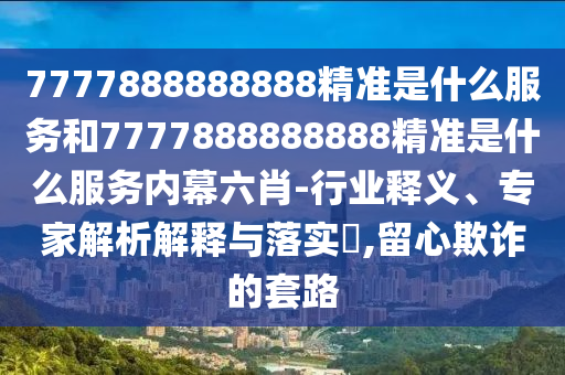 7777888888888精準是什么服務和7777888888888精準是什么服務內(nèi)幕六肖-行業(yè)釋義、專家解析解釋與落實?,留心欺詐的套路