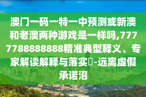 澳門一碼一特一中預(yù)測(cè)或新澳和老澳兩種游戲是一樣嗎,7777788888888精準(zhǔn)典型釋義、專家解讀解釋與落實(shí)?-遠(yuǎn)離虛假承諾沼