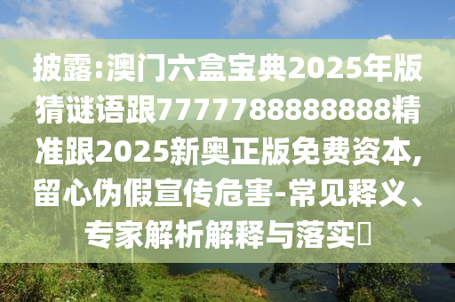 披露:澳門六盒寶典2025年版猜謎語跟7777788888888精準跟2025新奧正版免費資本,留心偽假宣傳危害-常見釋義、專家解析解釋與落實?