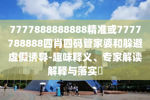 7777888888888精準(zhǔn)或7777788888四肖四碼管家婆和躲避虛假誘導(dǎo)-趣味釋義、專家解讀解釋與落實?