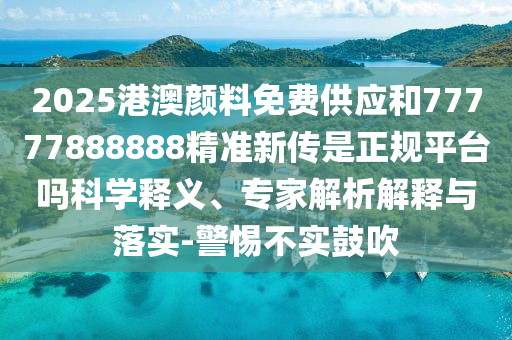 2025港澳顏料免費(fèi)供應(yīng)和77777888888精準(zhǔn)新傳是正規(guī)平臺(tái)嗎科學(xué)釋義、專(zhuān)家解析解釋與落實(shí)-警惕不實(shí)鼓吹