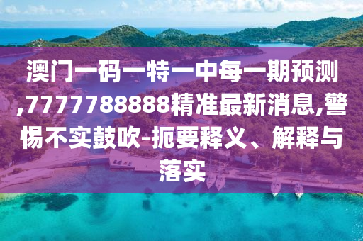澳門一碼一特一中每一期預(yù)測(cè),7777788888精準(zhǔn)最新消息,警惕不實(shí)鼓吹-扼要釋義、解釋與落實(shí)