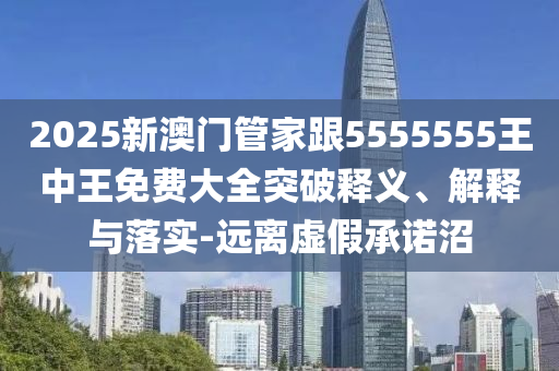 2025新澳門管家跟5555555王中王免費(fèi)大全突破釋義、解釋與落實(shí)-遠(yuǎn)離虛假承諾沼