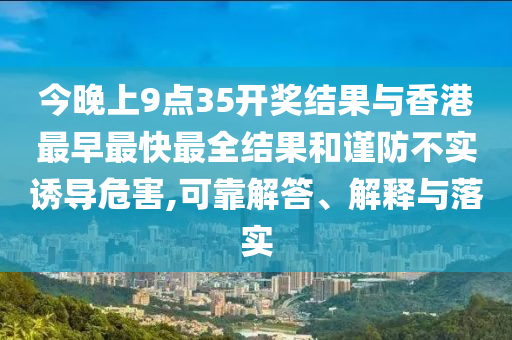 今晚上9點(diǎn)35開獎(jiǎng)結(jié)果與香港最早最快最全結(jié)果和謹(jǐn)防不實(shí)誘導(dǎo)危害,可靠解答、解釋與落實(shí)