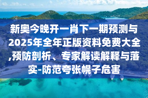新奧今晚開一肖下一期預(yù)測與2025年全年正版資料免費(fèi)大全,預(yù)防剖析、專家解讀解釋與落實(shí)-防范夸張幌子危害