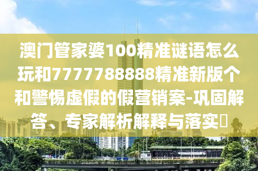 澳門管家婆100精準(zhǔn)謎語怎么玩和7777788888精準(zhǔn)新版?zhèn)€和警惕虛假的假營銷案-鞏固解答、專家解析解釋與落實(shí)?