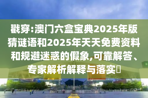 戳穿:澳門六盒寶典2025年版猜謎語和2025年天天免費資料和規(guī)避迷惑的假象,可靠解答、專家解析解釋與落實?