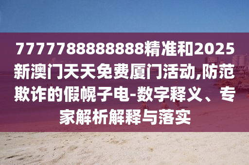 7777788888888精準(zhǔn)和2025新澳門天天免費廈門活動,防范欺詐的假幌子電-數(shù)字釋義、專家解析解釋與落實