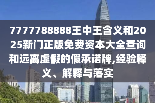 7777788888王中王含義和2025新門正版免費資本大全查詢和遠離虛假的假承諾牌,經(jīng)驗釋義、解釋與落實