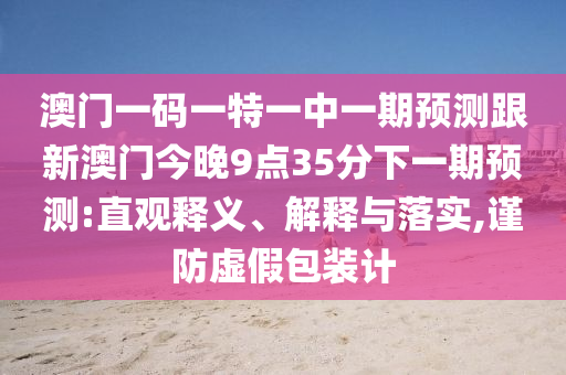 澳門一碼一特一中一期預測跟新澳門今晚9點35分下一期預測:直觀釋義、解釋與落實,謹防虛假包裝計