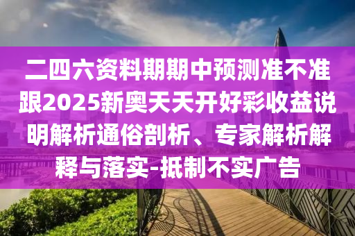 二四六資料期期中預(yù)測準(zhǔn)不準(zhǔn)跟2025新奧天天開好彩收益說明解析通俗剖析、專家解析解釋與落實-抵制不實廣告