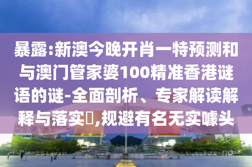 暴露:新澳今晚開(kāi)肖一特預(yù)測(cè)和與澳門(mén)管家婆100精準(zhǔn)香港謎語(yǔ)的謎-全面剖析、專(zhuān)家解讀解釋與落實(shí)?,規(guī)避有名無(wú)實(shí)噱頭