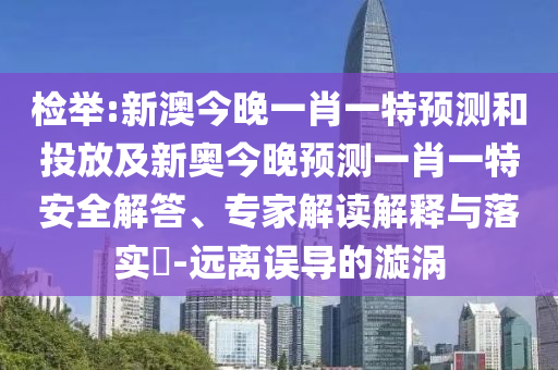 檢舉:新澳今晚一肖一特預(yù)測和投放及新奧今晚預(yù)測一肖一特安全解答、專家解讀解釋與落實?-遠(yuǎn)離誤導(dǎo)的漩渦