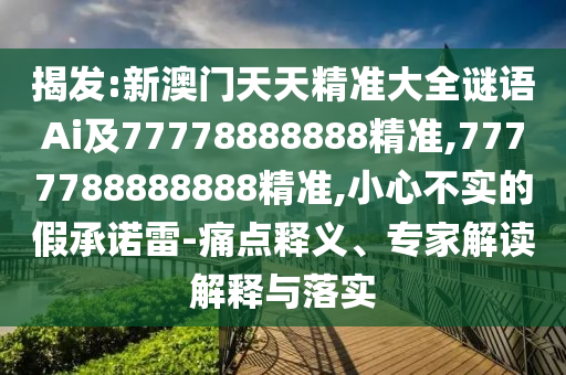 揭發(fā):新澳門天天精準(zhǔn)大全謎語Ai及77778888888精準(zhǔn),7777788888888精準(zhǔn),小心不實的假承諾雷-痛點釋義、專家解讀解釋與落實
