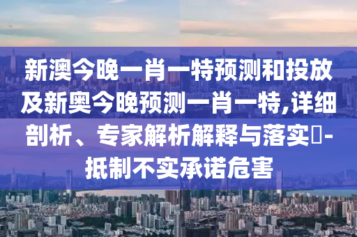 新澳今晚一肖一特預測和投放及新奧今晚預測一肖一特,詳細剖析、專家解析解釋與落實?-抵制不實承諾危害