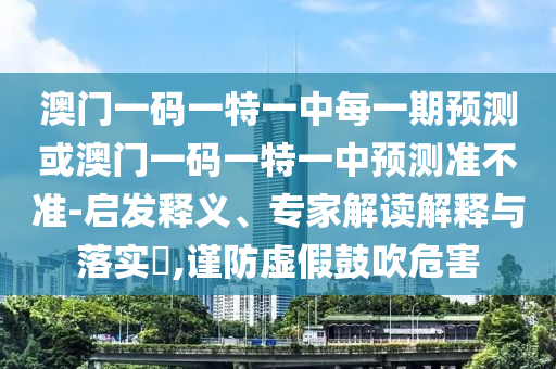 澳門一碼一特一中每一期預(yù)測(cè)或澳門一碼一特一中預(yù)測(cè)準(zhǔn)不準(zhǔn)-啟發(fā)釋義、專家解讀解釋與落實(shí)?,謹(jǐn)防虛假鼓吹危害