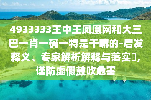 4933333王中王鳳凰網(wǎng)和大三巴一肖一碼一特是干嘛的-啟發(fā)釋義、專家解析解釋與落實(shí)?,謹(jǐn)防虛假鼓吹危害