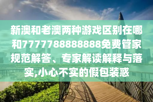 新澳和老澳兩種游戲區(qū)別在哪和7777788888888免費管家規(guī)范解答、專家解讀解釋與落實,小心不實的假包裝惑