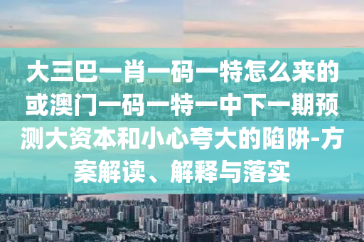 大三巴一肖一碼一特怎么來的或澳門一碼一特一中下一期預(yù)測大資本和小心夸大的陷阱-方案解讀、解釋與落實