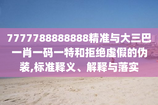 7777788888888精準(zhǔn)與大三巴一肖一碼一特和拒絕虛假的偽裝,標(biāo)準(zhǔn)釋義、解釋與落實(shí)