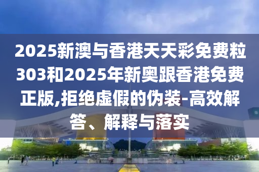 2025新澳與香港天天彩免費粒303和2025年新奧跟香港免費正版,拒絕虛假的偽裝-高效解答、解釋與落實