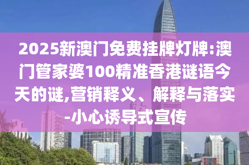 2025新澳門免費掛牌燈牌:澳門管家婆100精準香港謎語今天的謎,營銷釋義、解釋與落實-小心誘導式宣傳