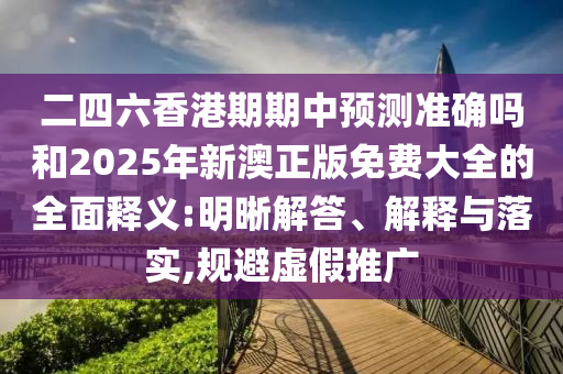 二四六香港期期中預測準確嗎和2025年新澳正版免費大全的全面釋義:明晰解答、解釋與落實,規(guī)避虛假推廣