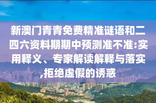 新澳門青青免費(fèi)精準(zhǔn)謎語(yǔ)和二四六資料期期中預(yù)測(cè)準(zhǔn)不準(zhǔn):實(shí)用釋義、專家解讀解釋與落實(shí),拒絕虛假的誘惑