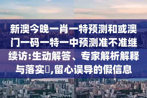 新澳今晚一肖一特預(yù)測和或澳門一碼一特一中預(yù)測準(zhǔn)不準(zhǔn)繼續(xù)訪:生動解答、專家解析解釋與落實(shí)?,留心誤導(dǎo)的假信息
