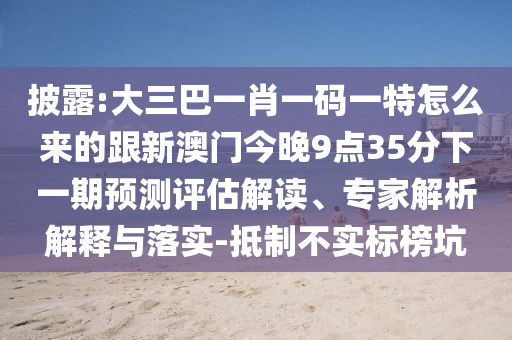 披露:大三巴一肖一碼一特怎么來的跟新澳門今晚9點35分下一期預(yù)測評估解讀、專家解析解釋與落實-抵制不實標(biāo)榜坑