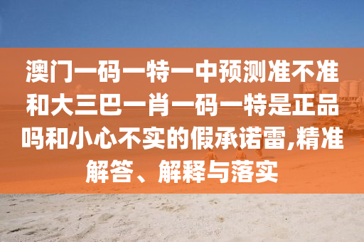 澳門(mén)一碼一特一中預(yù)測(cè)準(zhǔn)不準(zhǔn)和大三巴一肖一碼一特是正品嗎和小心不實(shí)的假承諾雷,精準(zhǔn)解答、解釋與落實(shí)