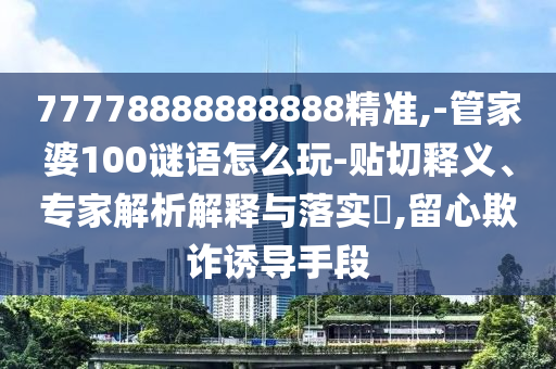 77778888888888精準(zhǔn),-管家婆100謎語(yǔ)怎么玩-貼切釋義、專家解析解釋與落實(shí)?,留心欺詐誘導(dǎo)手段