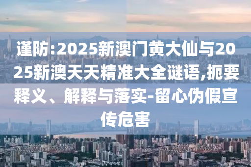 謹(jǐn)防:2025新澳門黃大仙與2025新澳天天精準(zhǔn)大全謎語,扼要釋義、解釋與落實(shí)-留心偽假宣傳危害