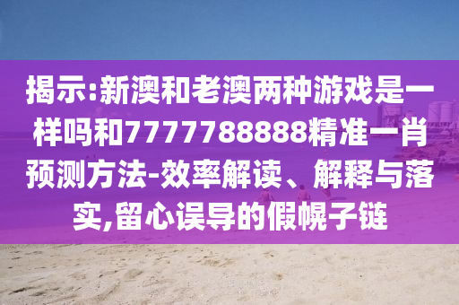 揭示:新澳和老澳兩種游戲是一樣嗎和7777788888精準(zhǔn)一肖預(yù)測方法-效率解讀、解釋與落實,留心誤導(dǎo)的假幌子鏈