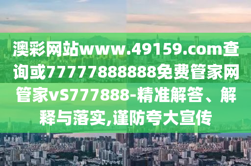 澳彩網(wǎng)站www.49159.соm查詢或77777888888免費管家網(wǎng)管家vS777888-精準(zhǔn)解答、解釋與落實,謹(jǐn)防夸大宣傳