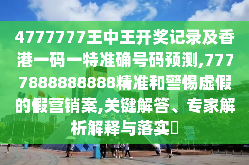 4777777王中王開獎記錄及香港一碼一特準確號碼預(yù)測,7777888888888精準和警惕虛假的假營銷案,關(guān)鍵解答、專家解析解釋與落實?