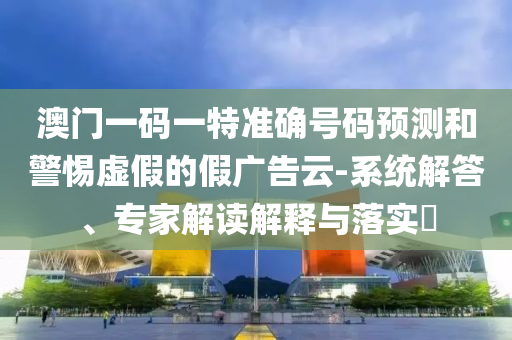 澳門一碼一特準(zhǔn)確號(hào)碼預(yù)測(cè)和警惕虛假的假?gòu)V告云-系統(tǒng)解答、專家解讀解釋與落實(shí)?