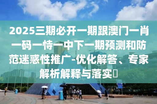 2025三期必開一期跟澳門一肖一碼一恃一中下一期預測和防范迷惑性推廣-優(yōu)化解答、專家解析解釋與落實?
