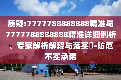 質(zhì)疑:7777788888888精準(zhǔn)與7777788888888精準(zhǔn)詳細(xì)剖析、專家解析解釋與落實(shí)?-防范不實(shí)承諾