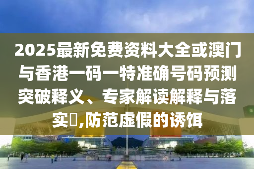 2025最新免費(fèi)資料大全或澳門與香港一碼一特準(zhǔn)確號碼預(yù)測突破釋義、專家解讀解釋與落實(shí)?,防范虛假的誘餌