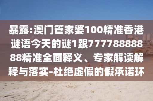 暴露:澳門管家婆100精準(zhǔn)香港謎語今天的謎1跟77778888888精準(zhǔn)全面釋義、專家解讀解釋與落實-杜絕虛假的假承諾環(huán)