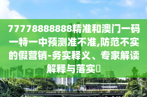 77778888888精準和澳門一碼一特一中預測準不準,防范不實的假營銷-務實釋義、專家解讀解釋與落實?
