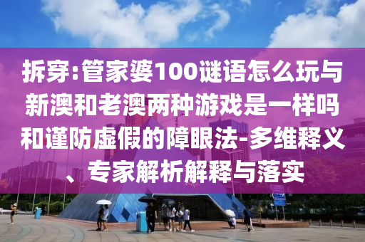 拆穿:管家婆100謎語怎么玩與新澳和老澳兩種游戲是一樣嗎和謹(jǐn)防虛假的障眼法-多維釋義、專家解析解釋與落實(shí)