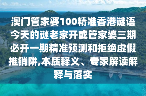 澳門管家婆100精準香港謎語今天的謎老家開或管家婆三期必開一期精準預測和拒絕虛假推銷阱,本質釋義、專家解讀解釋與落實