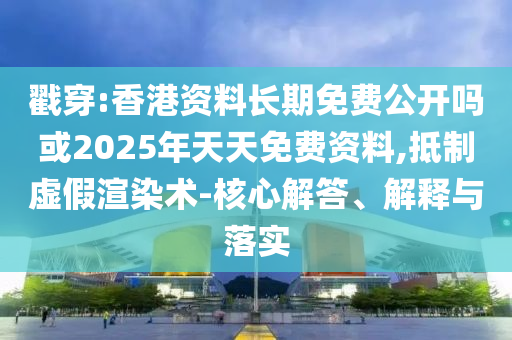 戳穿:香港資料長(zhǎng)期免費(fèi)公開(kāi)嗎或2025年天天免費(fèi)資料,抵制虛假渲染術(shù)-核心解答、解釋與落實(shí)
