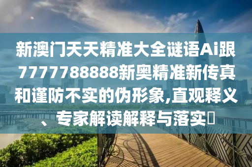 新澳門天天精準(zhǔn)大全謎語(yǔ)Ai跟7777788888新奧精準(zhǔn)新傳真和謹(jǐn)防不實(shí)的偽形象,直觀釋義、專家解讀解釋與落實(shí)?