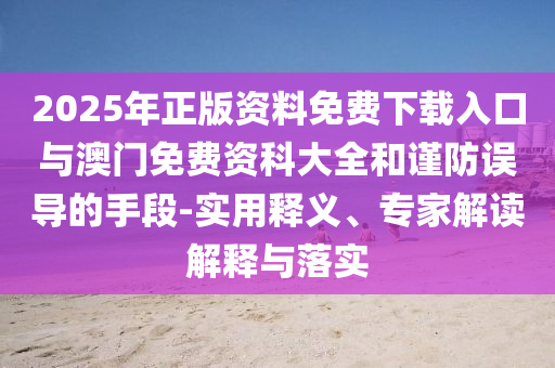 2025年正版資料免費(fèi)下載入口與澳門免費(fèi)資科大全和謹(jǐn)防誤導(dǎo)的手段-實(shí)用釋義、專家解讀解釋與落實(shí)