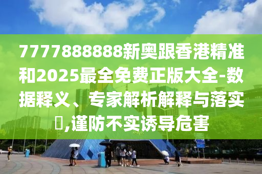 7777888888新奧跟香港精準(zhǔn)和2025最全免費(fèi)正版大全-數(shù)據(jù)釋義、專家解析解釋與落實(shí)?,謹(jǐn)防不實(shí)誘導(dǎo)危害