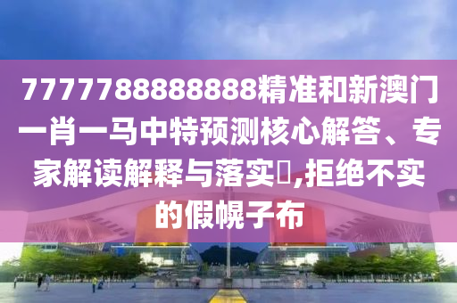 7777788888888精準(zhǔn)和新澳門(mén)一肖一馬中特預(yù)測(cè)核心解答、專家解讀解釋與落實(shí)?,拒絕不實(shí)的假幌子布