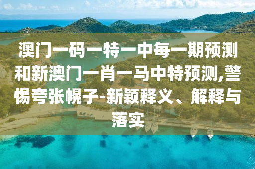 澳門一碼一特一中每一期預(yù)測和新澳門一肖一馬中特預(yù)測,警惕夸張幌子-新穎釋義、解釋與落實(shí)